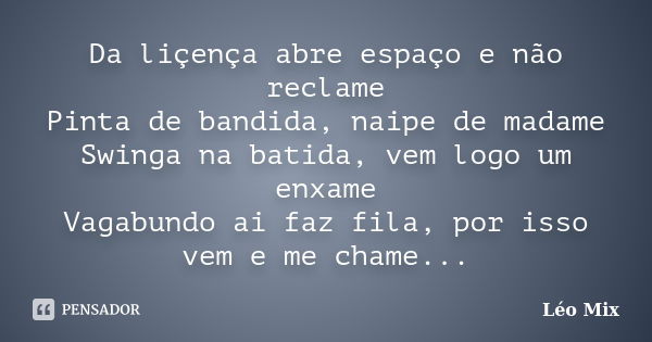 Da liçença abre espaço e não reclame Pinta de bandida, naipe de madame Swinga na batida, vem logo um enxame Vagabundo ai faz fila, por isso vem e me chame...... Frase de Léo Mix.