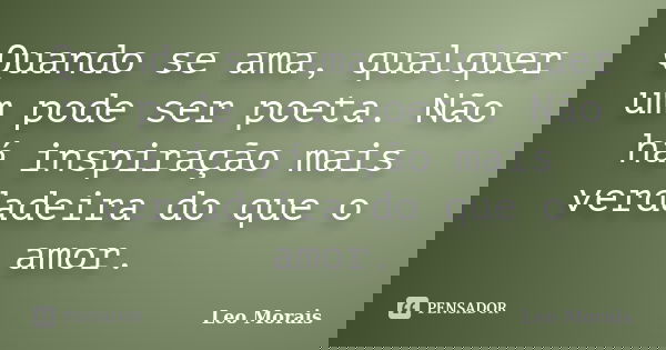 Quando se ama, qualquer um pode ser poeta. Não há inspiração mais verdadeira do que o amor.... Frase de Leo Morais.