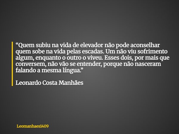 “Quem subiu na vida de elevador não pode aconselhar quem sobe na vida pelas escadas. Um não viu sofrimento algum, enquanto o outro o viveu. Esses dois, por mais... Frase de leomanhaes1409.