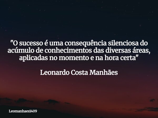 "O sucesso é uma consequência silenciosa do acúmulo de conhecimentos das diversas áreas, aplicadas no momento e na hora certa" Leonardo Costa Manhães... Frase de leomanhaes1409.