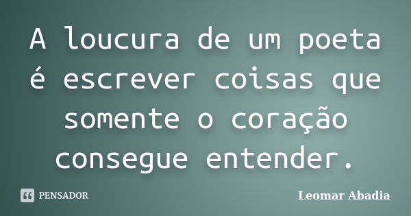 A loucura de um poeta é escrever coisas que somente o coração consegue entender.... Frase de Leomar Abadia.