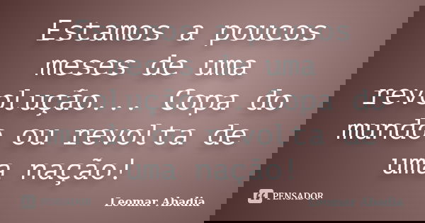 Estamos a poucos meses de uma revolução... Copa do mundo ou revolta de uma nação!... Frase de Leomar Abadia.