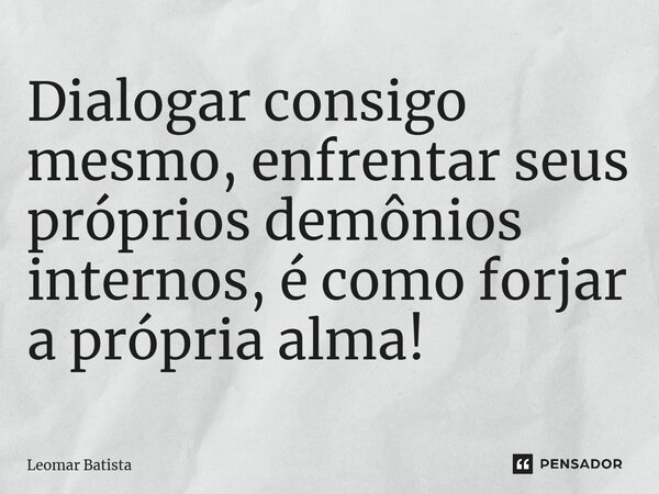 ⁠Dialogar consigo mesmo, enfrentar seus próprios demônios internos, é como forjar a própria alma!... Frase de Leomar Batista.