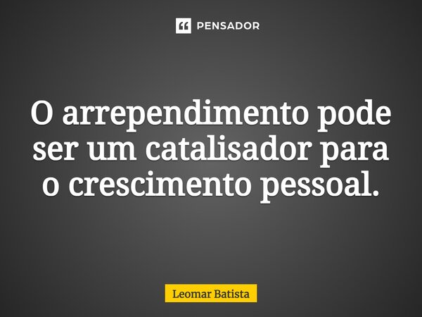 O arrependimento pode ser um catalisador para o crescimento pessoal.... Frase de Leomar Batista.