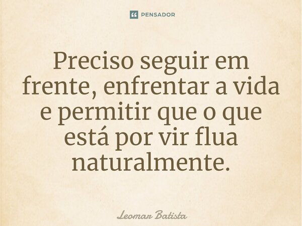 ⁠Preciso seguir em frente, enfrentar a vida e permitir que o que está por vir flua naturalmente.... Frase de Leomar Batista.