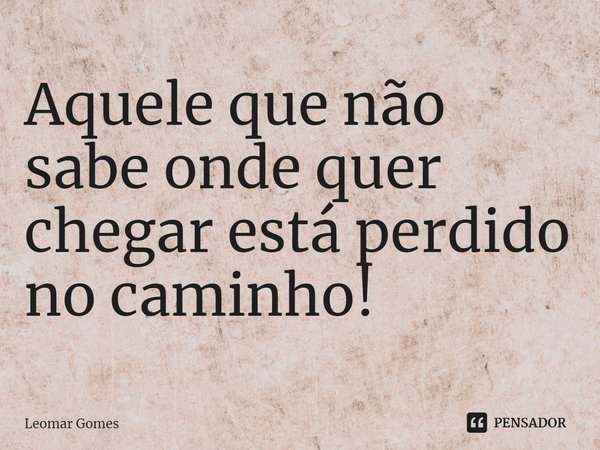 ⁠Aquele que não sabe onde quer chegar está perdido no caminho!... Frase de Leomar Gomes.