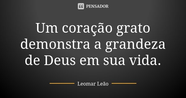 Um coração grato demonstra a grandeza de Deus em sua vida.... Frase de Leomar Leão.