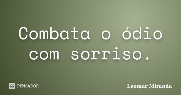 Combata o ódio com sorriso.... Frase de Leomar Miranda.