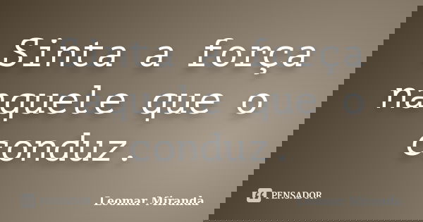 Sinta a força naquele que o conduz.... Frase de Leomar Miranda.