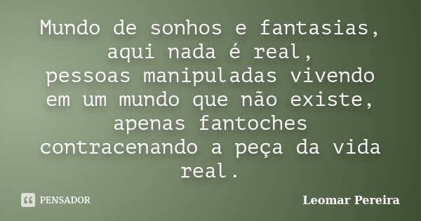 Mundo de sonhos e fantasias, aqui nada é real, pessoas manipuladas vivendo em um mundo que não existe, apenas fantoches contracenando a peça da vida real.... Frase de Leomar Pereira.
