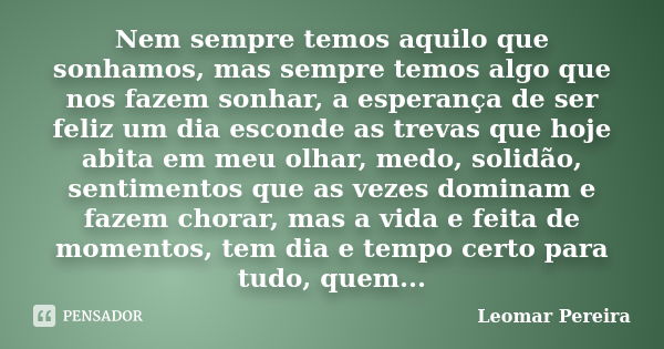 Nem sempre temos aquilo que sonhamos, mas sempre temos algo que nos fazem sonhar, a esperança de ser feliz um dia esconde as trevas que hoje abita em meu olhar,... Frase de Leomar Pereira.