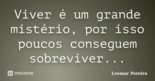 Viver é um grande mistério, por isso poucos conseguem sobreviver...... Frase de Leomar Pereira.