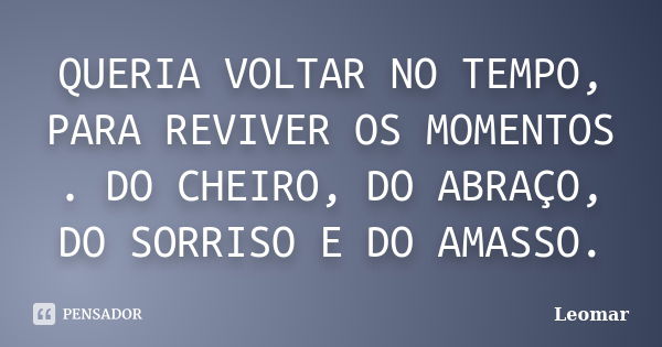 QUERIA VOLTAR NO TEMPO, PARA REVIVER OS MOMENTOS . DO CHEIRO, DO ABRAÇO, DO SORRISO E DO AMASSO.... Frase de Leomar.