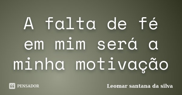 A falta de fé em mim será a minha motivação... Frase de Leomar santana da silva.
