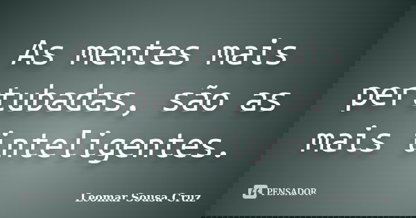 As mentes mais pertubadas, são as mais inteligentes.... Frase de Leomar Sousa Cruz.