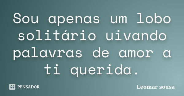 Sou apenas um lobo solitário uivando palavras de amor a ti querida.... Frase de Leomar sousa.