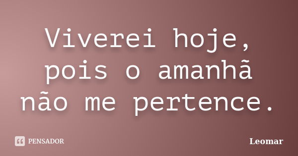 Viverei hoje, pois o amanhã não me pertence.... Frase de Leomar.