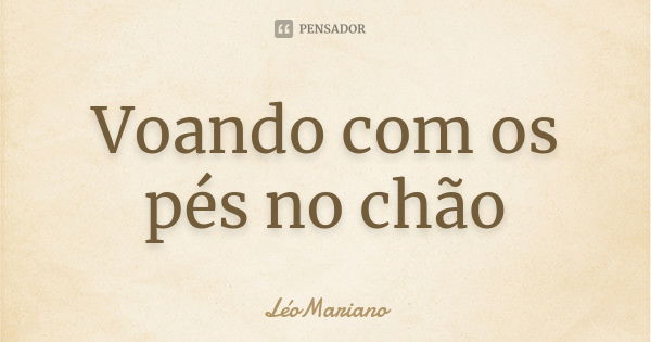 Voando com os pés no chão... Frase de LéoMariano.