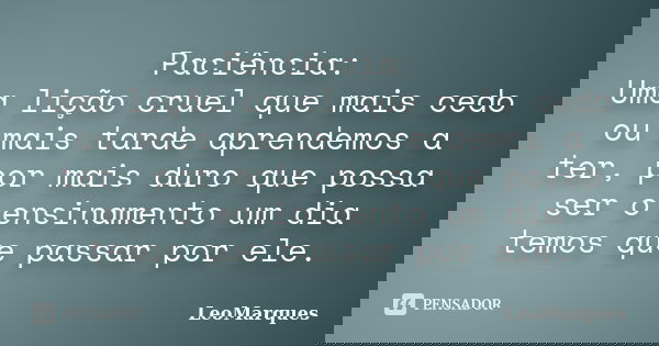 Paciência: Uma lição cruel que mais cedo ou mais tarde aprendemos a ter, por mais duro que possa ser o ensinamento um dia temos que passar por ele.... Frase de LeoMarques.