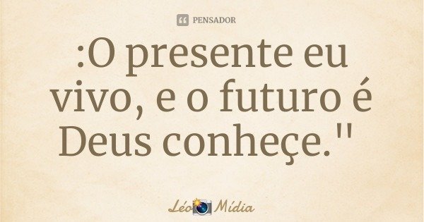 :O presente eu vivo, e o futuro é Deus conheçe."... Frase de LéoMídia.