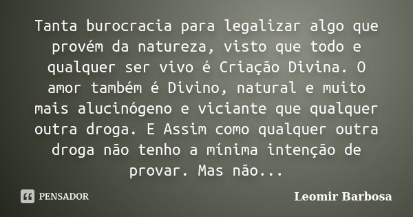 Tanta burocracia para legalizar algo que provém da natureza, visto que todo e qualquer ser vivo é Criação Divina. O amor também é Divino, natural e muito mais a... Frase de Leomir Barbosa.