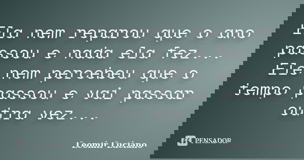 Ela nem reparou que o ano passou e nada ela fez... Ele nem percebeu que o tempo passou e vai passar outra vez...... Frase de Leomir Luciano.