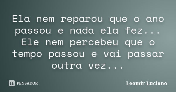 Ela nem reparou que o ano passou e nada ela fez... Ele nem percebeu que o tempo passou e vai passar outra vez...... Frase de Leomir Luciano.