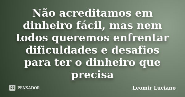 Não acreditamos em dinheiro fácil, mas nem todos queremos enfrentar dificuldades e desafios para ter o dinheiro que precisa... Frase de Leomir Luciano.