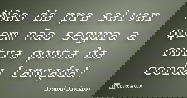 Não dá pra salvar quem não segura a outra ponta da corda lançada!... Frase de Leomir Luciano.