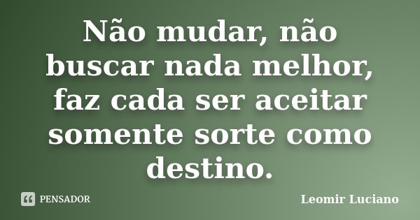 Não mudar, não buscar nada melhor, faz cada ser aceitar somente sorte como destino.... Frase de Leomir Luciano.
