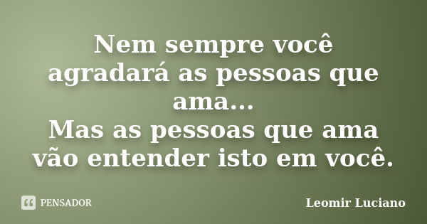 Nem sempre você agradará as pessoas que ama... Mas as pessoas que ama vão entender isto em você.... Frase de Leomir Luciano.