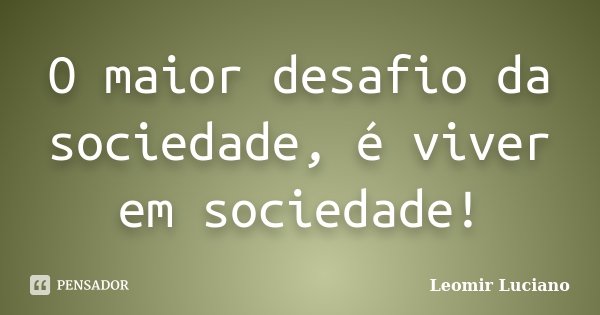 O maior desafio da sociedade, é viver em sociedade!... Frase de Leomir Luciano.