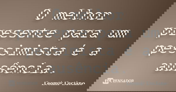 O melhor presente para um pessimista é a ausência.... Frase de Leomir Luciano.