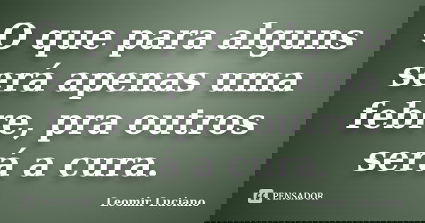 O que para alguns será apenas uma febre, pra outros será a cura.... Frase de Leomir Luciano.