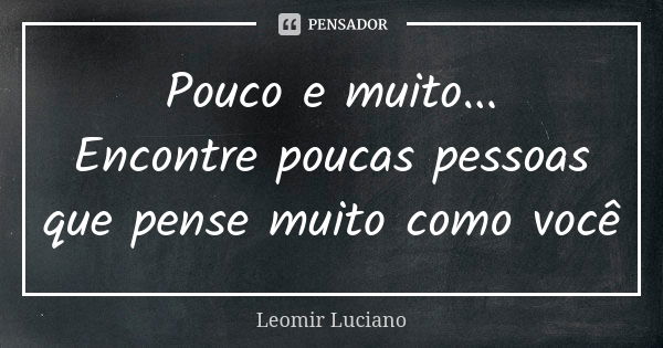 Pouco e muito... Encontre poucas pessoas que pense muito como você... Frase de Leomir Luciano.