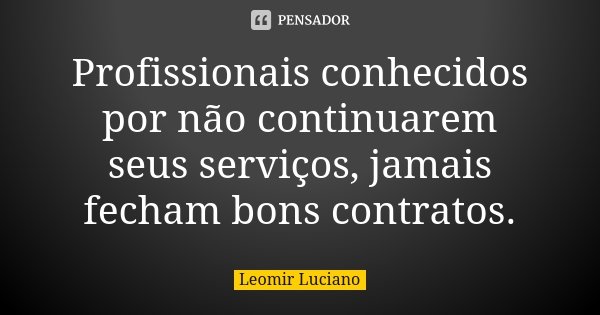 Profissionais conhecidos por não continuarem seus serviços, jamais fecham bons contratos.... Frase de Leomir Luciano.