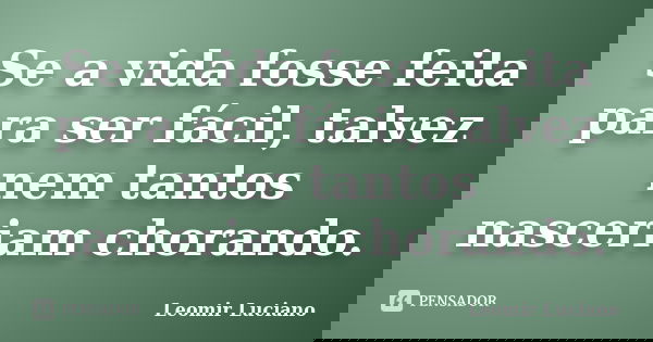 Se a vida fosse feita para ser fácil, talvez nem tantos nasceriam chorando.... Frase de Leomir Luciano.
