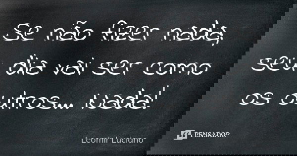 Se não fizer nada, seu dia vai ser como os outros... Nada!... Frase de Leomir Luciano.