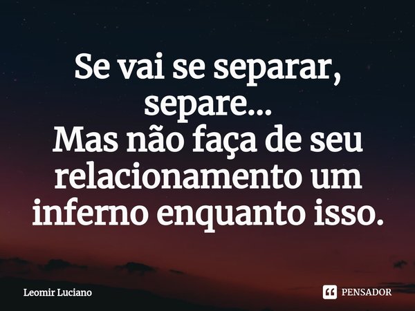 ⁠Se vai se separar, separe...
Mas não faça de seu relacionamento um inferno enquanto isso.... Frase de Leomir Luciano.