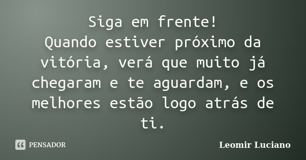 Siga em frente! Quando estiver próximo da vitória, verá que muito já chegaram e te aguardam, e os melhores estão logo atrás de ti.... Frase de Leomir Luciano.