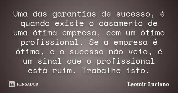 Uma das garantias de sucesso, é quando existe o casamento de uma ótima empresa, com um ótimo profissional. Se a empresa é ótima, e o sucesso não veio, é um sina... Frase de Leomir Luciano.