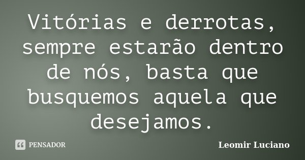 Vitórias e derrotas, sempre estarão dentro de nós, basta que busquemos aquela que desejamos.... Frase de Leomir Luciano.