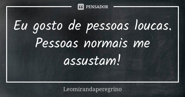 Eu gosto de pessoas loucas. Pessoas normais me assustam!... Frase de Leomirandaperegrino.