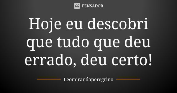 Hoje eu descobri que tudo que deu errado, deu certo!... Frase de Leomirandaperegrino.