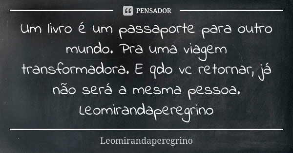 Um livro é um passaporte para outro mundo. Pra uma viagem transformadora. E qdo vc retornar, já não será a mesma pessoa. Leomirandaperegrino... Frase de Leomirandaperegrino.