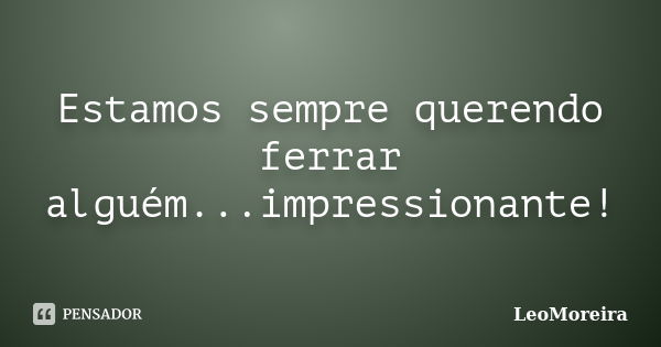 Estamos sempre querendo ferrar alguém...impressionante!... Frase de LeoMoreira.