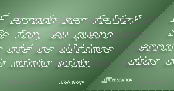 É errado ser feliz? Se for, eu quero errar até os últimos dias de minha vida.... Frase de Léo Nery.