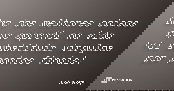 Uma das melhores coisas que aprendi na vida foi substituir vírgulas por pontos finais!... Frase de Léo Nery.