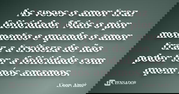 As veses o amor traz felicidade. Mais o pior momento e quando o amor traz a trsiteza de não poder ter a felicidade com quem nós amamos.... Frase de Leon Amir.