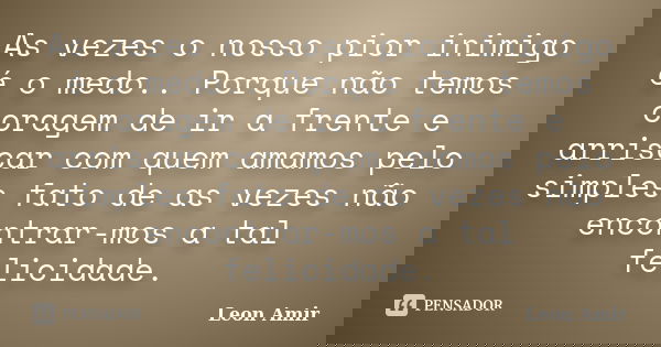 As vezes o nosso pior inimigo é o medo.. Porque não temos coragem de ir a frente e arriscar com quem amamos pelo simples fato de as vezes não encontrar-mos a ta... Frase de Leon Amir.
